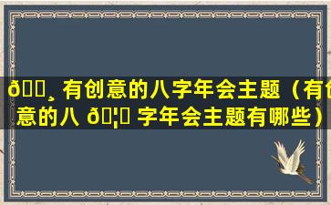 🕸 有创意的八字年会主题（有创意的八 🦉 字年会主题有哪些）